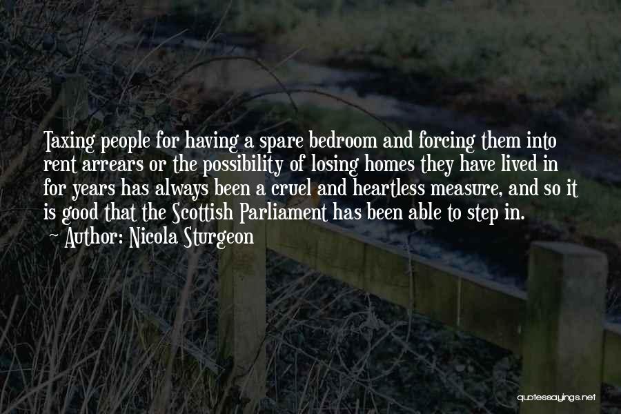 Nicola Sturgeon Quotes: Taxing People For Having A Spare Bedroom And Forcing Them Into Rent Arrears Or The Possibility Of Losing Homes They