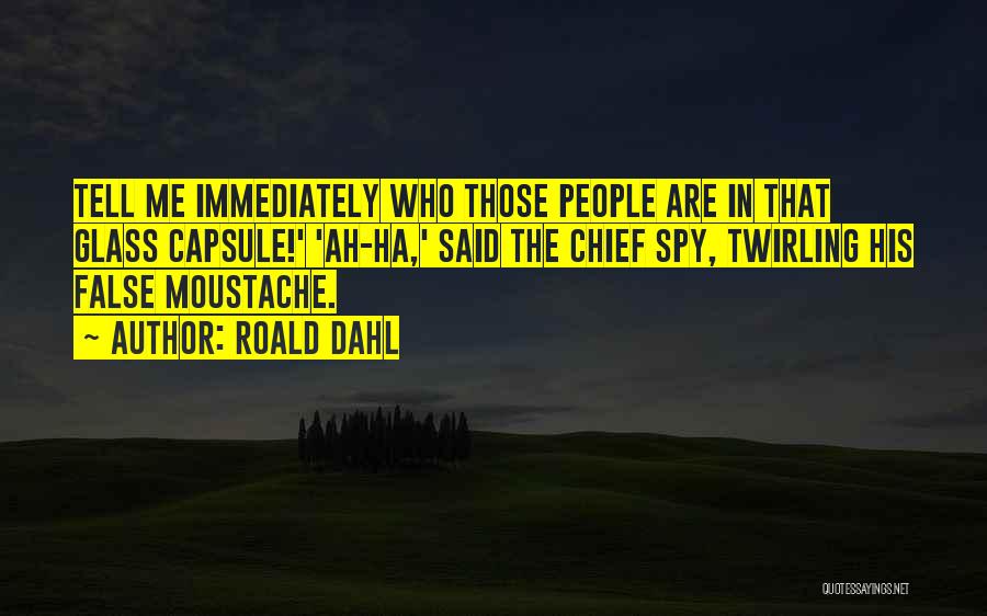 Roald Dahl Quotes: Tell Me Immediately Who Those People Are In That Glass Capsule!' 'ah-ha,' Said The Chief Spy, Twirling His False Moustache.