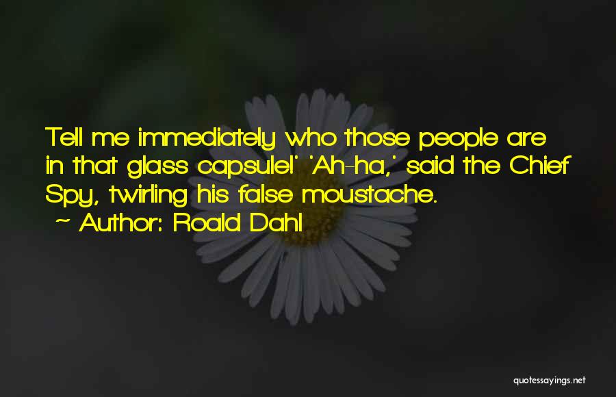 Roald Dahl Quotes: Tell Me Immediately Who Those People Are In That Glass Capsule!' 'ah-ha,' Said The Chief Spy, Twirling His False Moustache.