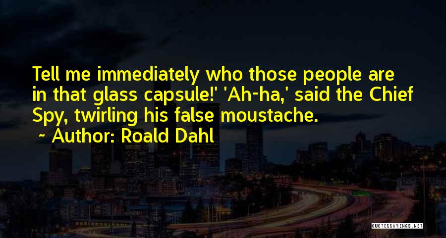Roald Dahl Quotes: Tell Me Immediately Who Those People Are In That Glass Capsule!' 'ah-ha,' Said The Chief Spy, Twirling His False Moustache.