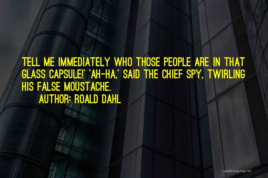 Roald Dahl Quotes: Tell Me Immediately Who Those People Are In That Glass Capsule!' 'ah-ha,' Said The Chief Spy, Twirling His False Moustache.