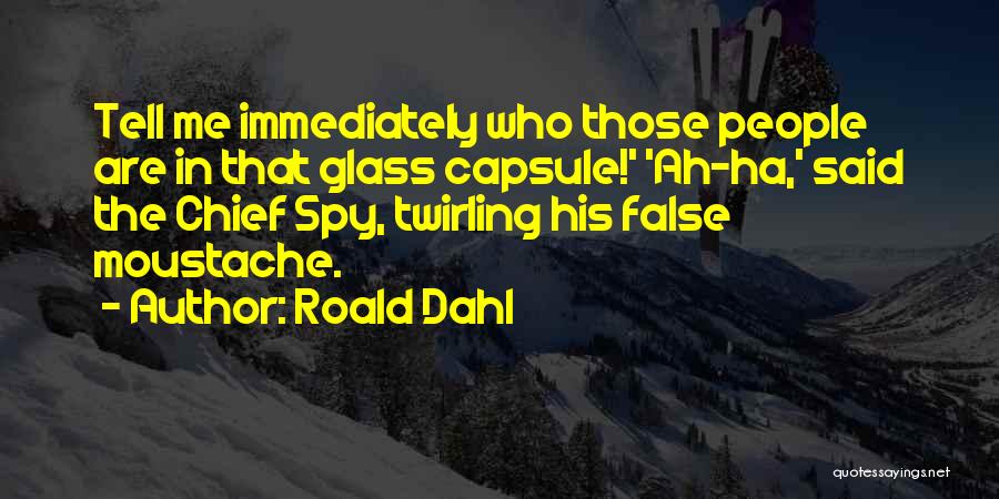 Roald Dahl Quotes: Tell Me Immediately Who Those People Are In That Glass Capsule!' 'ah-ha,' Said The Chief Spy, Twirling His False Moustache.