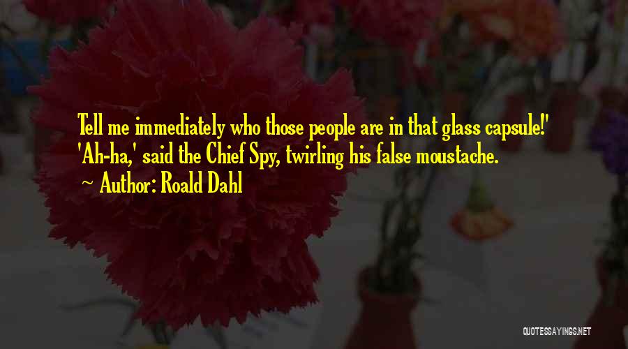 Roald Dahl Quotes: Tell Me Immediately Who Those People Are In That Glass Capsule!' 'ah-ha,' Said The Chief Spy, Twirling His False Moustache.