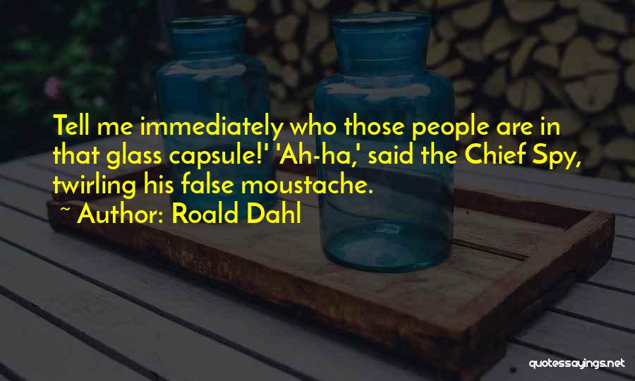 Roald Dahl Quotes: Tell Me Immediately Who Those People Are In That Glass Capsule!' 'ah-ha,' Said The Chief Spy, Twirling His False Moustache.