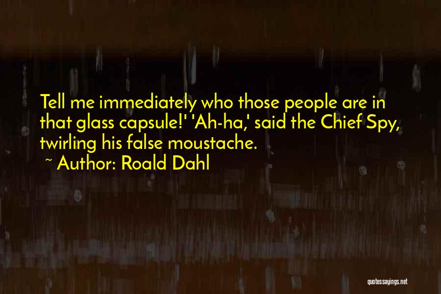 Roald Dahl Quotes: Tell Me Immediately Who Those People Are In That Glass Capsule!' 'ah-ha,' Said The Chief Spy, Twirling His False Moustache.