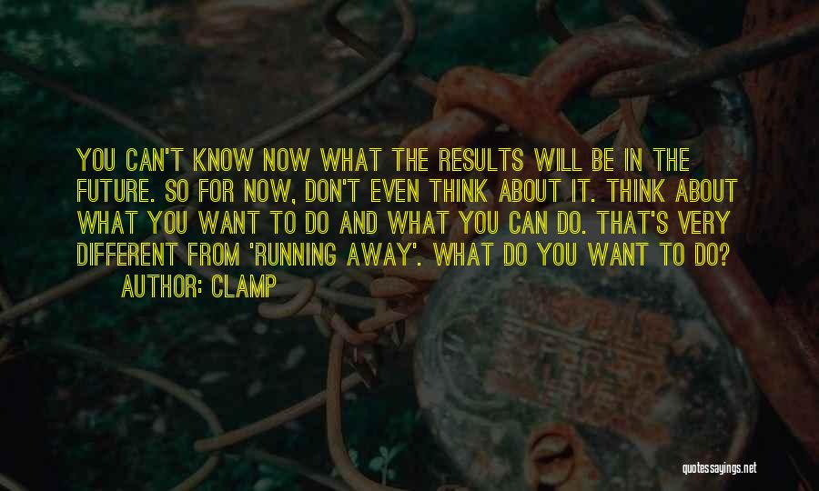 CLAMP Quotes: You Can't Know Now What The Results Will Be In The Future. So For Now, Don't Even Think About It.