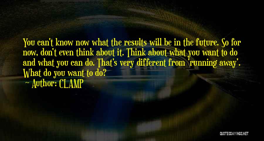 CLAMP Quotes: You Can't Know Now What The Results Will Be In The Future. So For Now, Don't Even Think About It.