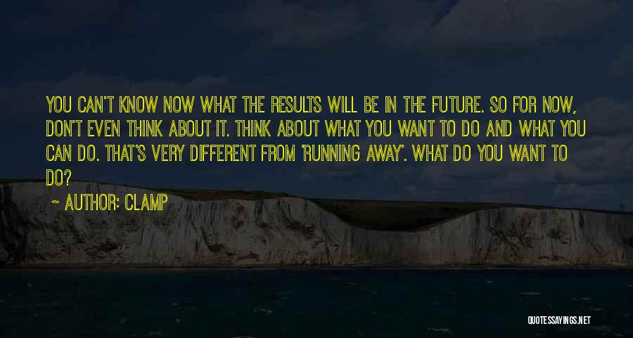 CLAMP Quotes: You Can't Know Now What The Results Will Be In The Future. So For Now, Don't Even Think About It.