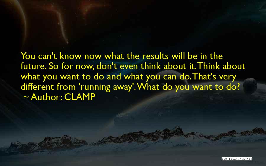 CLAMP Quotes: You Can't Know Now What The Results Will Be In The Future. So For Now, Don't Even Think About It.