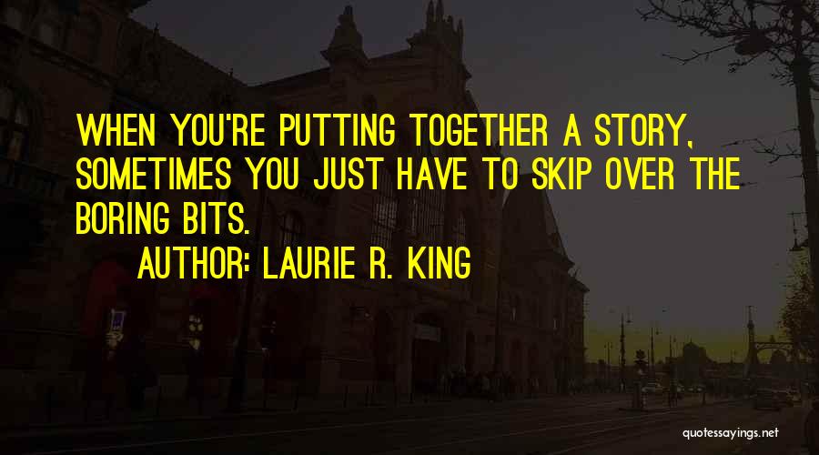 Laurie R. King Quotes: When You're Putting Together A Story, Sometimes You Just Have To Skip Over The Boring Bits.