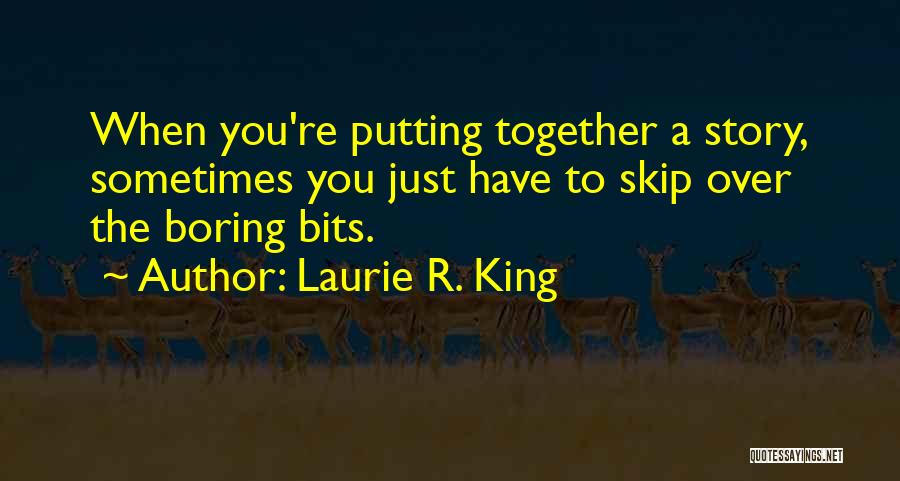 Laurie R. King Quotes: When You're Putting Together A Story, Sometimes You Just Have To Skip Over The Boring Bits.