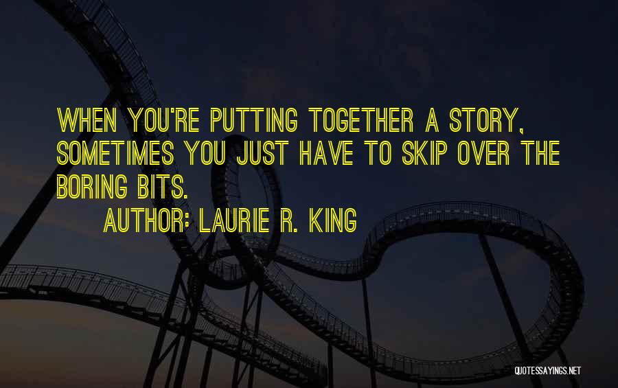 Laurie R. King Quotes: When You're Putting Together A Story, Sometimes You Just Have To Skip Over The Boring Bits.