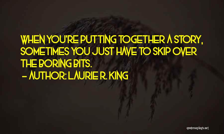 Laurie R. King Quotes: When You're Putting Together A Story, Sometimes You Just Have To Skip Over The Boring Bits.