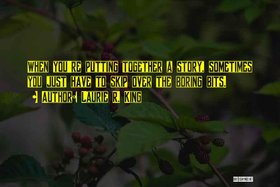 Laurie R. King Quotes: When You're Putting Together A Story, Sometimes You Just Have To Skip Over The Boring Bits.