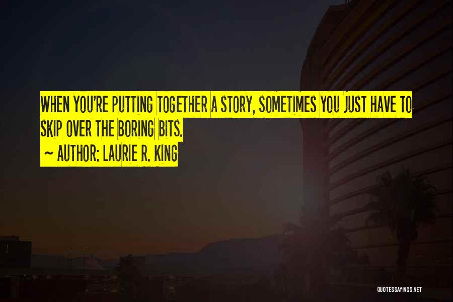 Laurie R. King Quotes: When You're Putting Together A Story, Sometimes You Just Have To Skip Over The Boring Bits.