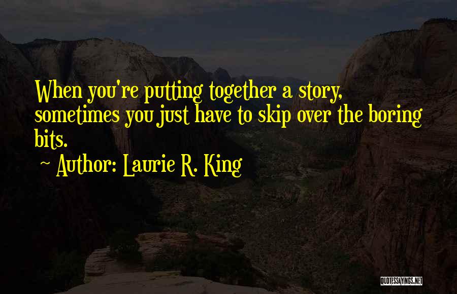 Laurie R. King Quotes: When You're Putting Together A Story, Sometimes You Just Have To Skip Over The Boring Bits.