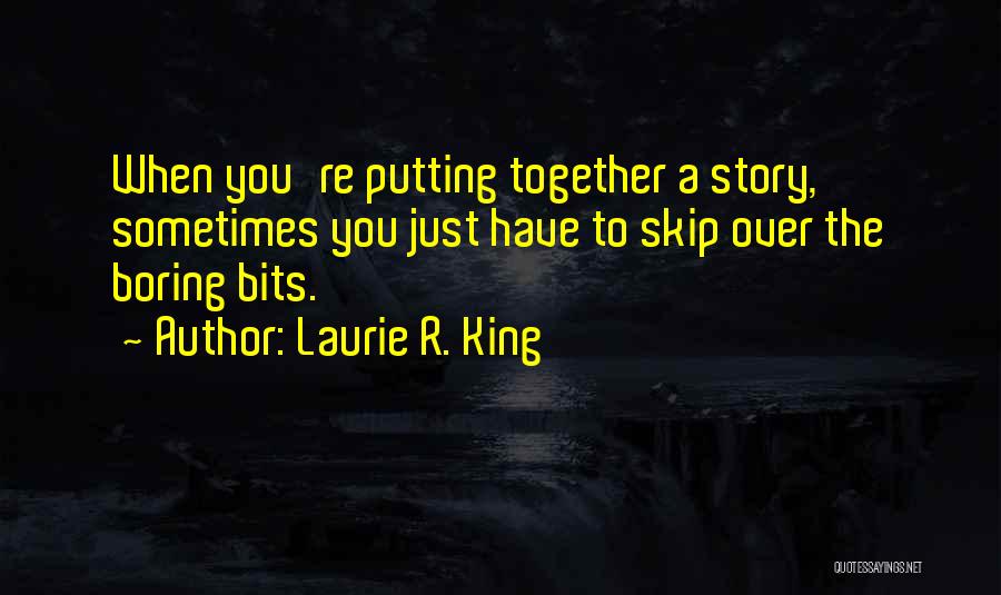 Laurie R. King Quotes: When You're Putting Together A Story, Sometimes You Just Have To Skip Over The Boring Bits.