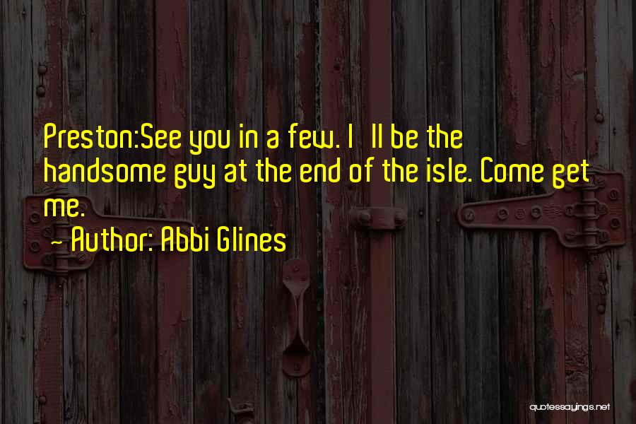Abbi Glines Quotes: Preston:see You In A Few. I'll Be The Handsome Guy At The End Of The Isle. Come Get Me.