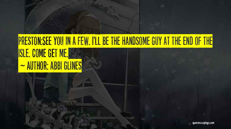 Abbi Glines Quotes: Preston:see You In A Few. I'll Be The Handsome Guy At The End Of The Isle. Come Get Me.