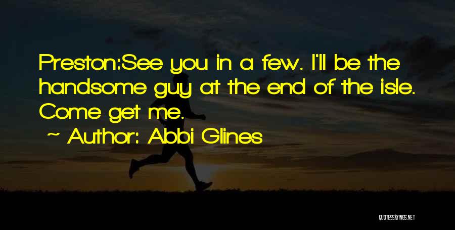 Abbi Glines Quotes: Preston:see You In A Few. I'll Be The Handsome Guy At The End Of The Isle. Come Get Me.