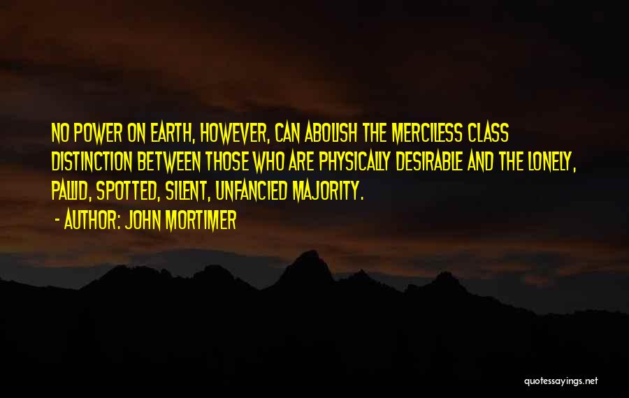 John Mortimer Quotes: No Power On Earth, However, Can Abolish The Merciless Class Distinction Between Those Who Are Physically Desirable And The Lonely,