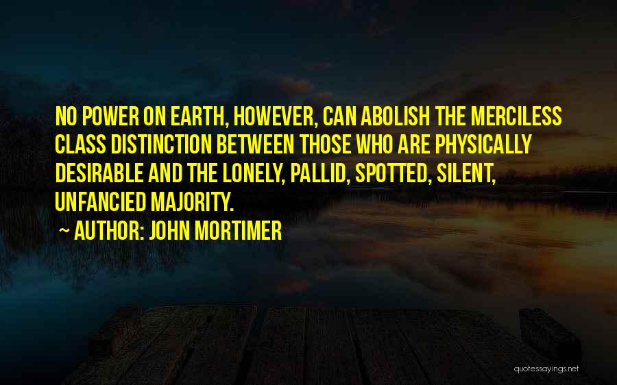 John Mortimer Quotes: No Power On Earth, However, Can Abolish The Merciless Class Distinction Between Those Who Are Physically Desirable And The Lonely,