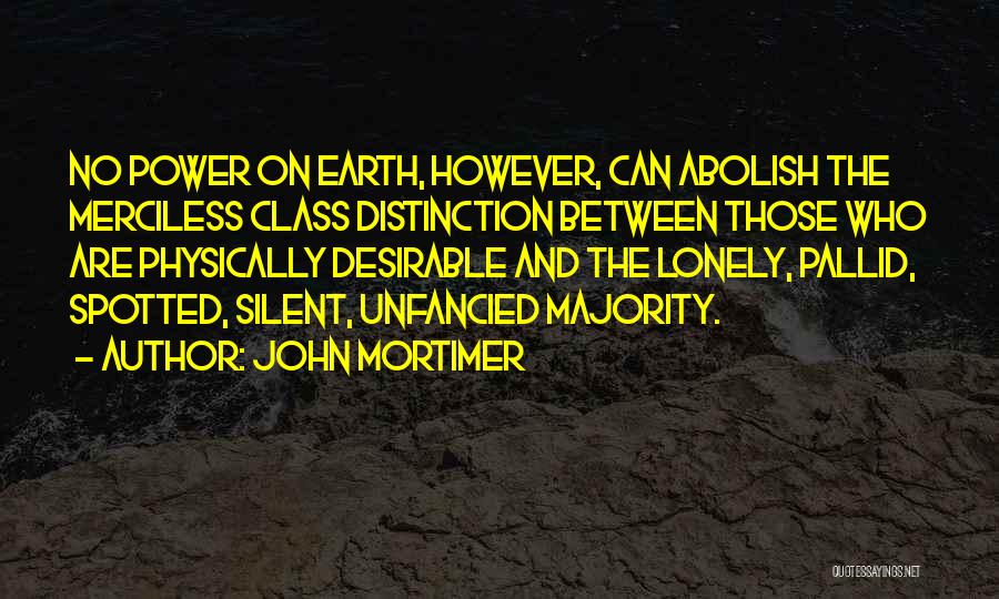 John Mortimer Quotes: No Power On Earth, However, Can Abolish The Merciless Class Distinction Between Those Who Are Physically Desirable And The Lonely,