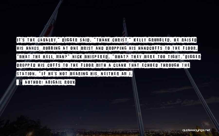 Abigail Roux Quotes: It's The Cavalry, Digger Said. Thank Christ, Kelly Grumbled. He Raised His Hands, Rubbing At One Wrist And Dropping His