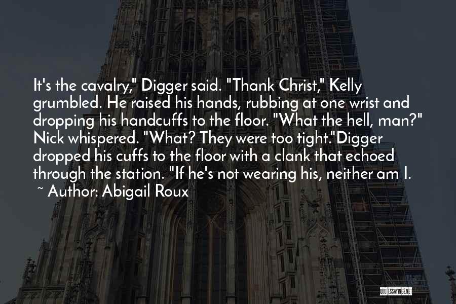 Abigail Roux Quotes: It's The Cavalry, Digger Said. Thank Christ, Kelly Grumbled. He Raised His Hands, Rubbing At One Wrist And Dropping His