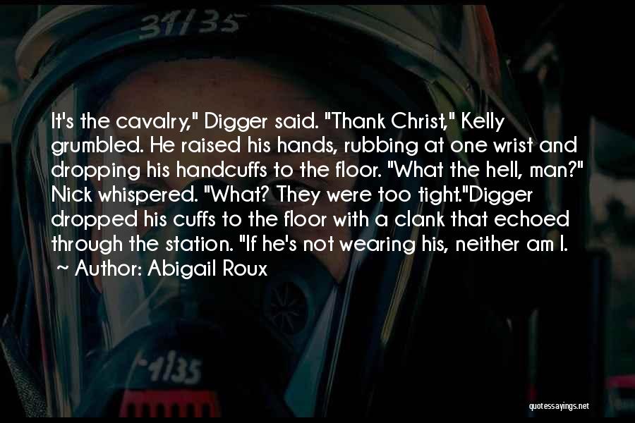 Abigail Roux Quotes: It's The Cavalry, Digger Said. Thank Christ, Kelly Grumbled. He Raised His Hands, Rubbing At One Wrist And Dropping His