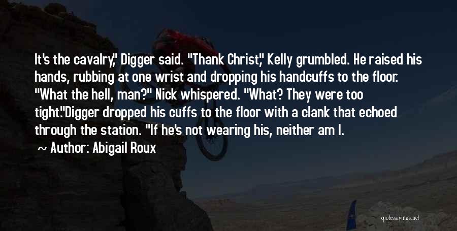 Abigail Roux Quotes: It's The Cavalry, Digger Said. Thank Christ, Kelly Grumbled. He Raised His Hands, Rubbing At One Wrist And Dropping His