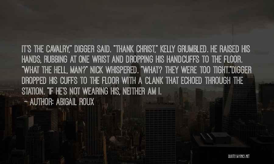 Abigail Roux Quotes: It's The Cavalry, Digger Said. Thank Christ, Kelly Grumbled. He Raised His Hands, Rubbing At One Wrist And Dropping His