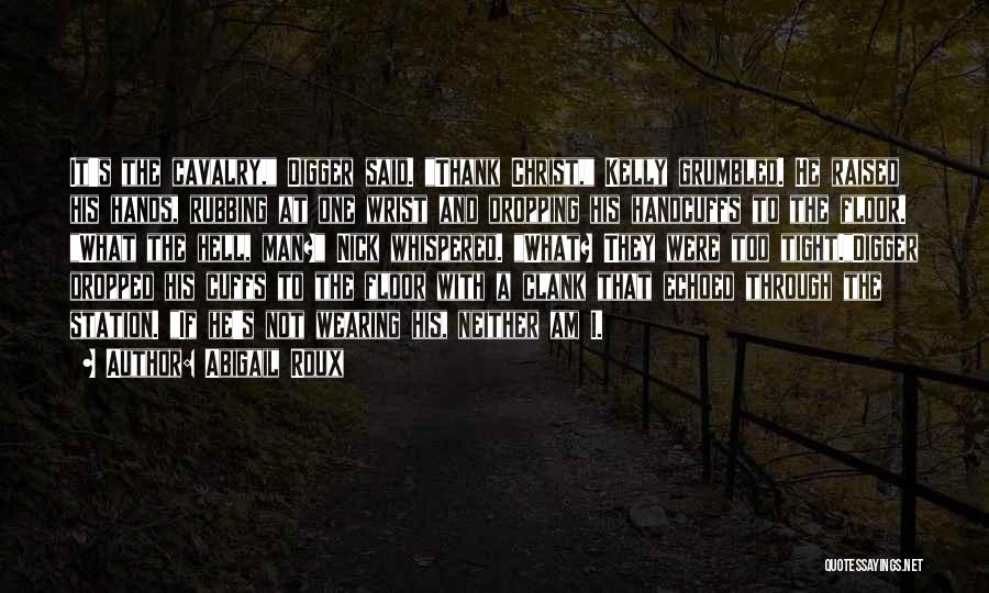 Abigail Roux Quotes: It's The Cavalry, Digger Said. Thank Christ, Kelly Grumbled. He Raised His Hands, Rubbing At One Wrist And Dropping His