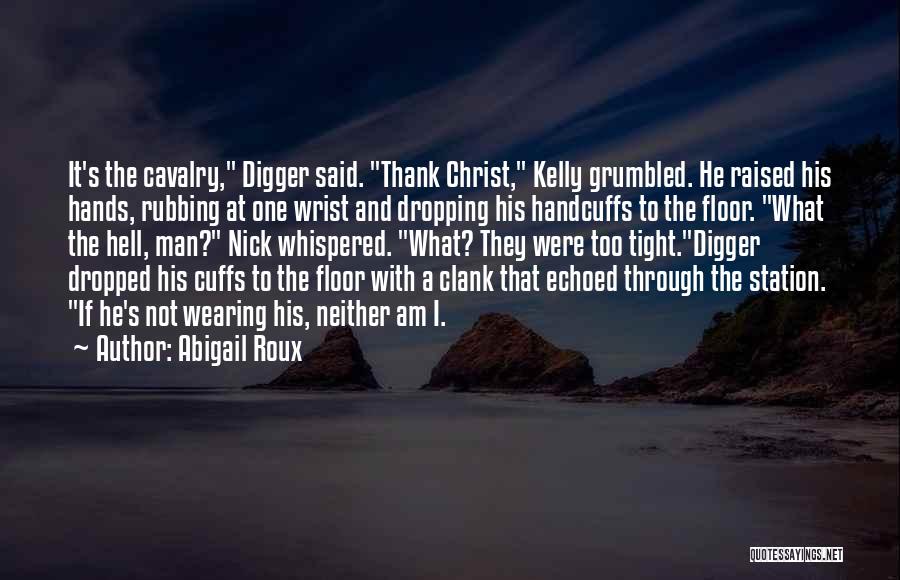 Abigail Roux Quotes: It's The Cavalry, Digger Said. Thank Christ, Kelly Grumbled. He Raised His Hands, Rubbing At One Wrist And Dropping His