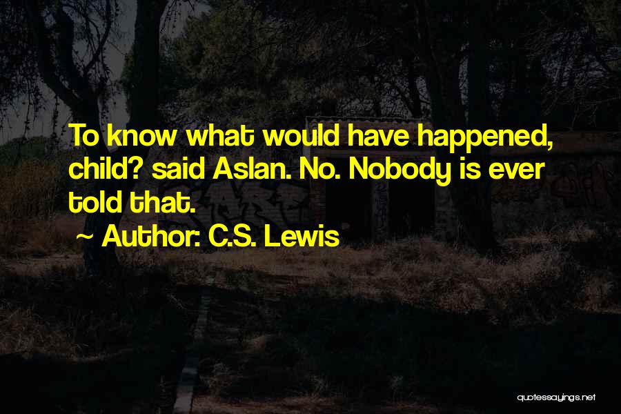 C.S. Lewis Quotes: To Know What Would Have Happened, Child? Said Aslan. No. Nobody Is Ever Told That.