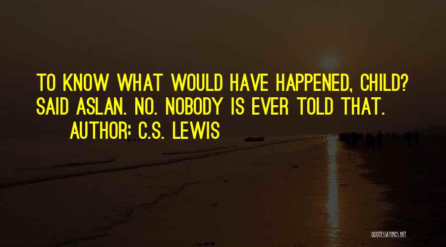 C.S. Lewis Quotes: To Know What Would Have Happened, Child? Said Aslan. No. Nobody Is Ever Told That.