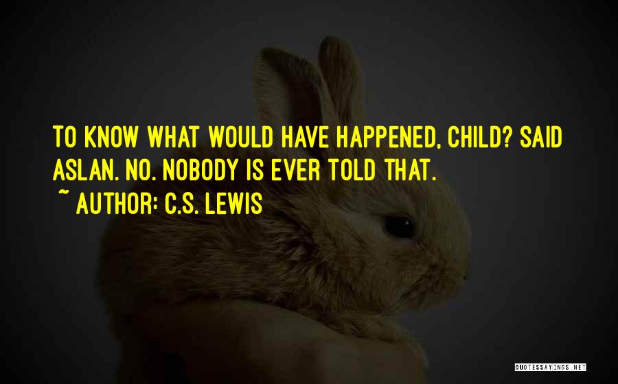 C.S. Lewis Quotes: To Know What Would Have Happened, Child? Said Aslan. No. Nobody Is Ever Told That.