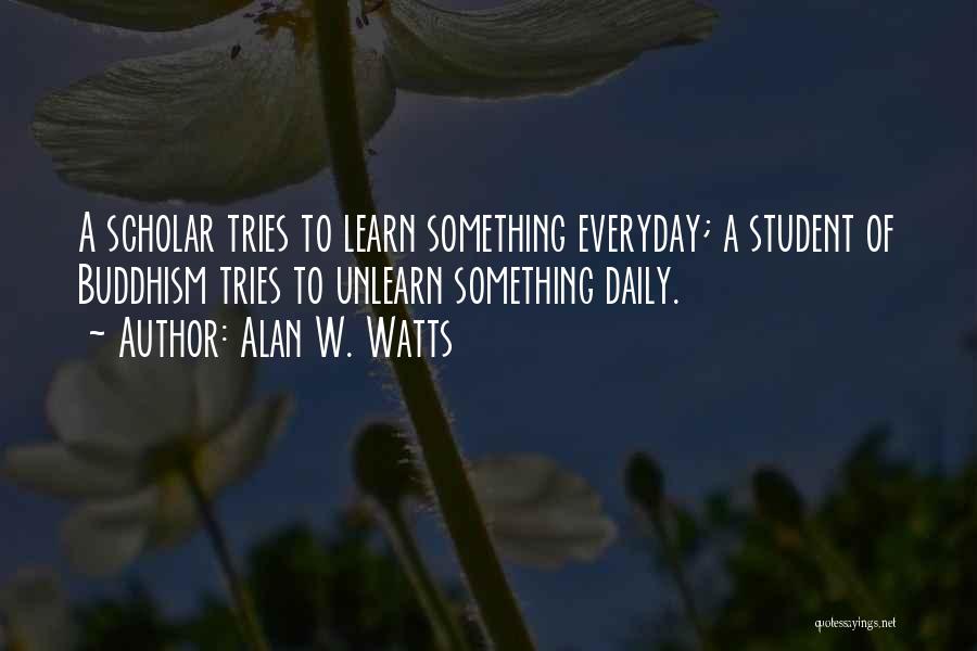 Alan W. Watts Quotes: A Scholar Tries To Learn Something Everyday; A Student Of Buddhism Tries To Unlearn Something Daily.