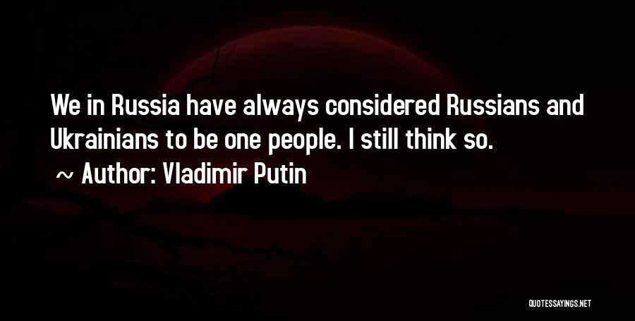 Vladimir Putin Quotes: We In Russia Have Always Considered Russians And Ukrainians To Be One People. I Still Think So.