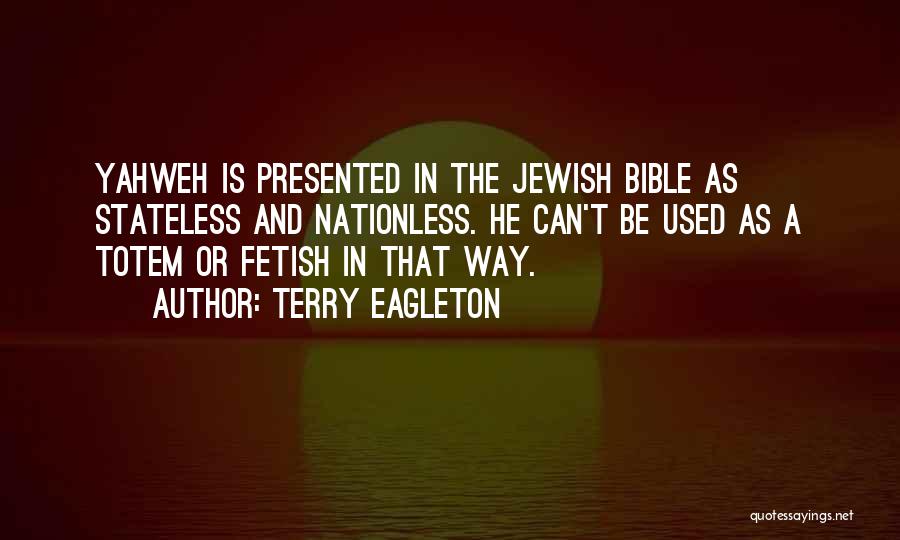 Terry Eagleton Quotes: Yahweh Is Presented In The Jewish Bible As Stateless And Nationless. He Can't Be Used As A Totem Or Fetish