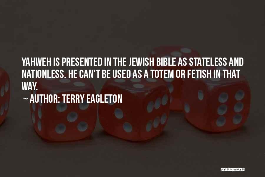 Terry Eagleton Quotes: Yahweh Is Presented In The Jewish Bible As Stateless And Nationless. He Can't Be Used As A Totem Or Fetish