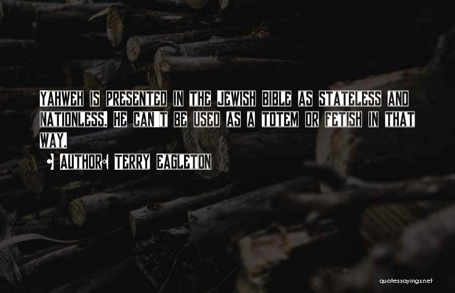 Terry Eagleton Quotes: Yahweh Is Presented In The Jewish Bible As Stateless And Nationless. He Can't Be Used As A Totem Or Fetish
