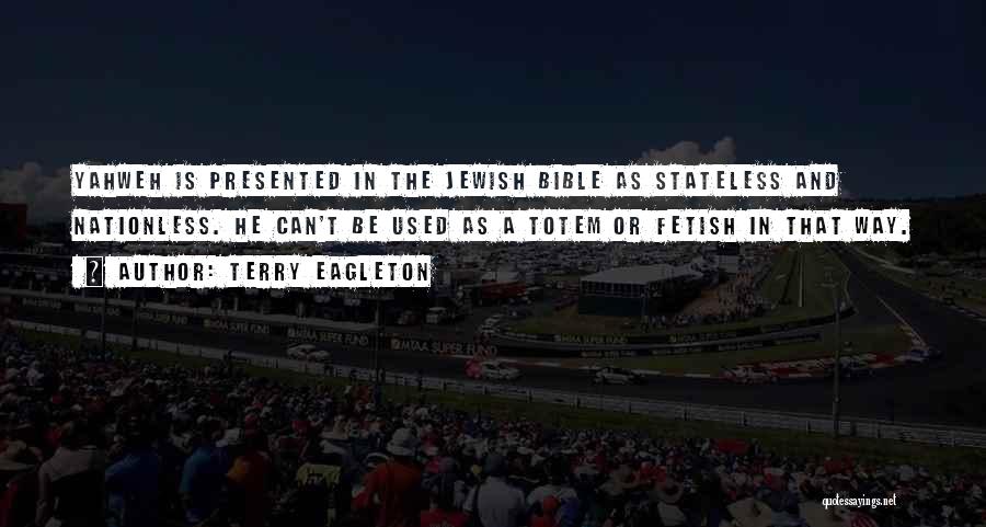 Terry Eagleton Quotes: Yahweh Is Presented In The Jewish Bible As Stateless And Nationless. He Can't Be Used As A Totem Or Fetish