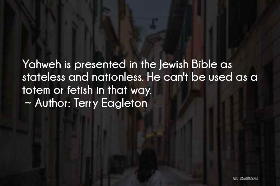 Terry Eagleton Quotes: Yahweh Is Presented In The Jewish Bible As Stateless And Nationless. He Can't Be Used As A Totem Or Fetish