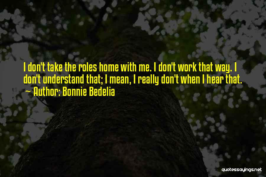 Bonnie Bedelia Quotes: I Don't Take The Roles Home With Me. I Don't Work That Way. I Don't Understand That; I Mean, I