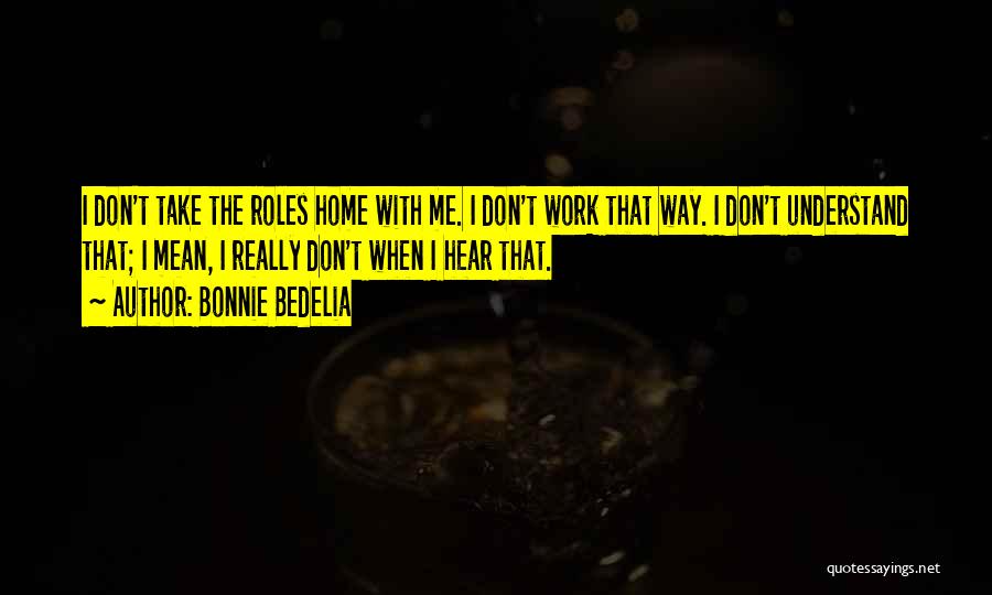 Bonnie Bedelia Quotes: I Don't Take The Roles Home With Me. I Don't Work That Way. I Don't Understand That; I Mean, I