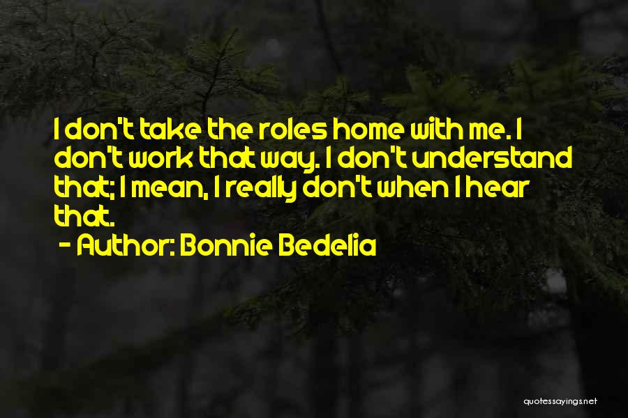 Bonnie Bedelia Quotes: I Don't Take The Roles Home With Me. I Don't Work That Way. I Don't Understand That; I Mean, I