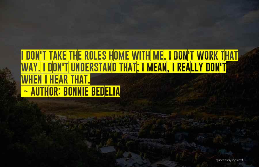 Bonnie Bedelia Quotes: I Don't Take The Roles Home With Me. I Don't Work That Way. I Don't Understand That; I Mean, I