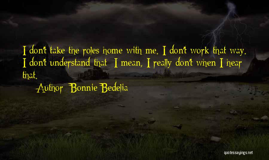 Bonnie Bedelia Quotes: I Don't Take The Roles Home With Me. I Don't Work That Way. I Don't Understand That; I Mean, I