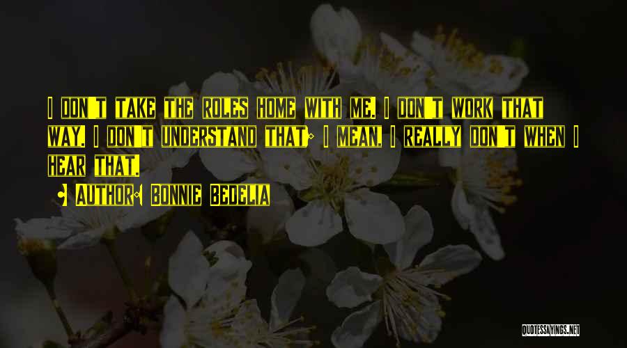 Bonnie Bedelia Quotes: I Don't Take The Roles Home With Me. I Don't Work That Way. I Don't Understand That; I Mean, I